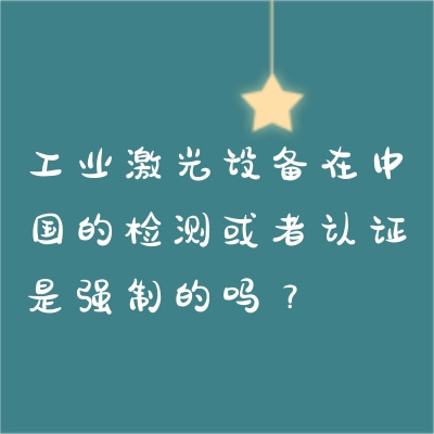 工業(yè)激光設(shè)備在中國的檢測或者認(rèn)證是強(qiáng)制的嗎？